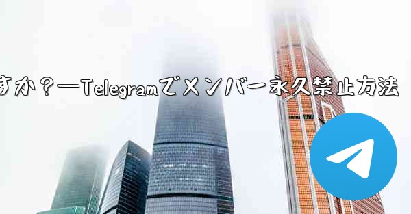 Telegram でメンバーを永久に禁止するにはどうすればよいですか？—Telegramでメンバー永久禁止方法