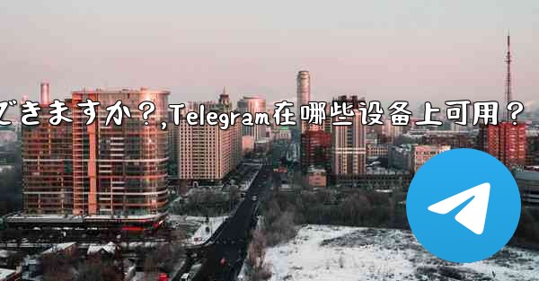 Telegram はどのデバイスで使用できますか？,Telegram在哪些设备上可用？