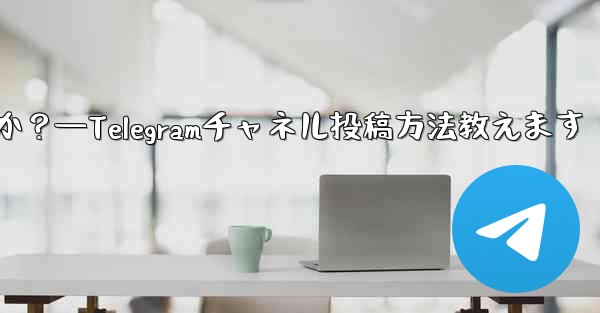 Telegram チャネルにメッセージを投稿するにはどうすればよいですか？—Telegramチャネル投稿方法教えます