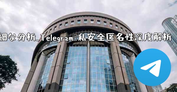 Telegram-パート 12- プライバシー、セキュリティ、匿名性の詳細な分析_Telegram隐私安全匿名性深度解析