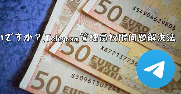 Telegram では「この操作には管理者権限が必要です」と表示されますが、私は管理者です。どうすればいいですか？,Telegram管理员权限问题解决法