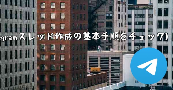 Telegram トピック (スレッド) を作成するにはどうすればよいですか？(Telegramスレッド作成の基本手順をチェック)