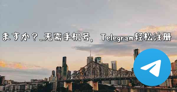 携帯電話番号を使用せずに Telegram に登録できますか？_无需手机号，Telegram轻松注册