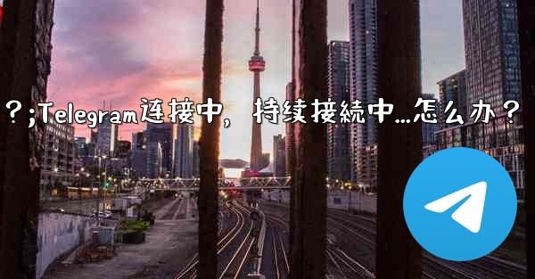 Telegram を開いたときに「接続中...」と表示され続ける場合はどうすればよいですか？;Telegram连接中，持续接続中...怎么办？