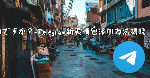 Telegram に新しいステッカー パックを追加するにはどうすればよいですか？-Telegram新表情包添加方法揭晓