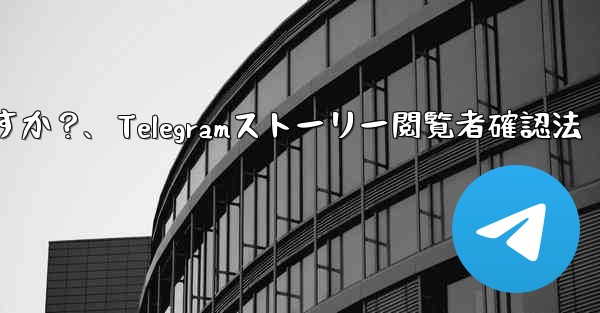 Telegram で私の「ストーリー」を誰が閲覧したかを確認するにはどうすればよいですか？、Telegramストーリー閲覧者確認法