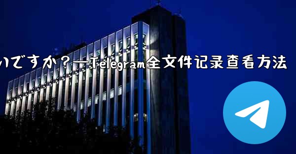 Telegram ですべての送信ファイル記録を表示するにはどうすればよいですか？—Telegram全文件记录查看方法