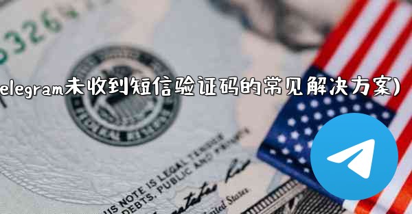 Telegram が SMS 確認コードを受信しない場合の一般的な解決策は何ですか？(Telegram未收到短信验证码的常见解决方案)