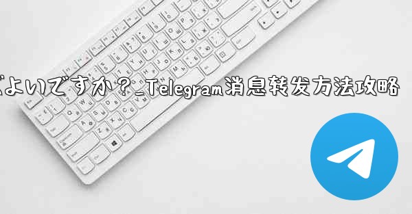 Telegram メッセージを転送するにはどうすればよいですか？_Telegram消息转发方法攻略