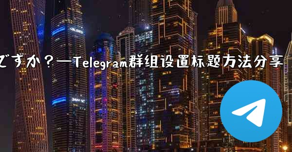 Telegramグループのルールを設定して上部に表示するにはどうすればよいですか？—Telegram群组设置标题方法分享