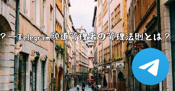 Telegram チャネルの管理者を管理するにはどうすればよいですか？—Telegram频道管理者の管理法則とは？