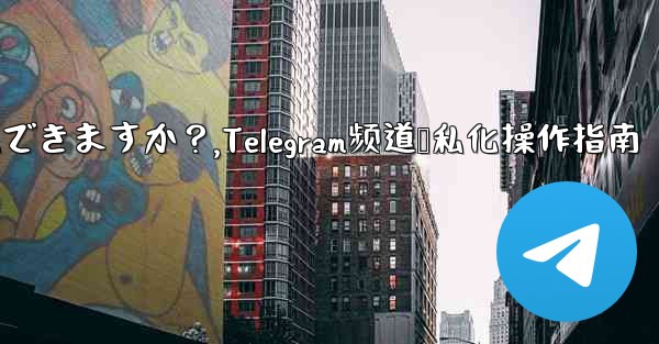 Telegram チャネルをプライベートにすることはできますか？,Telegram频道隐私化操作指南