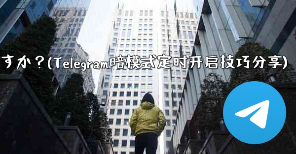 Telegram ダーク モードをスケジュールされた時間にオンにすることはできますか？(Telegram暗模式定时开启技巧分享)