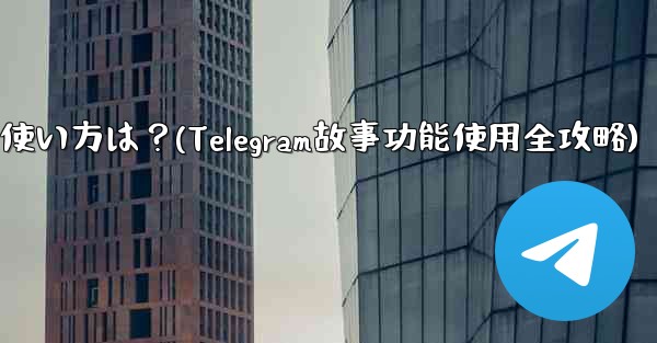 Telegramの「ストーリー」機能の使い方は？(Telegram故事功能使用全攻略)