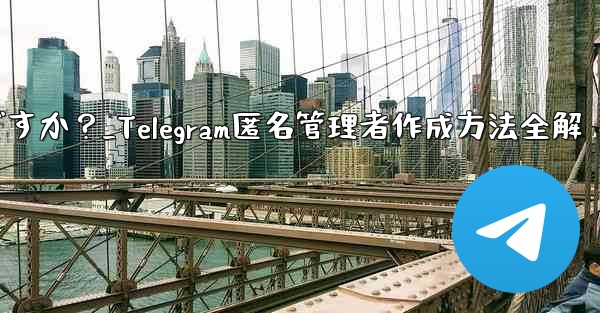Telegram で匿名管理者を作成するにはどうすればよいですか？_Telegram匿名管理者作成方法全解
