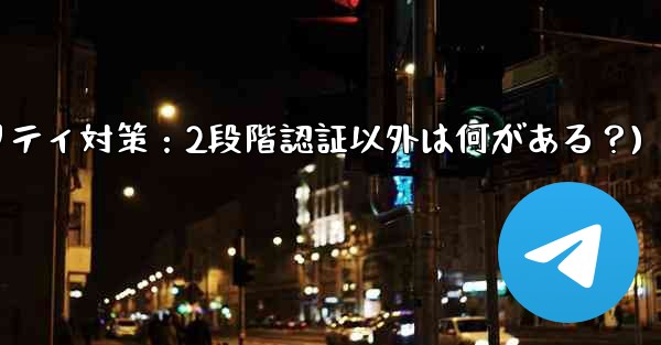 Telegram には 2 段階認証以外にどのようなセキュリティ対策がありますか？(Telegramセキュリティ対策：2段階認証以外は何がある？)