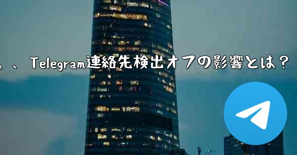 Telegram で「連絡先の検出」をオフにするとどのような影響があるのか​​知りたいです。、Telegram連絡先検出オフの影響とは？