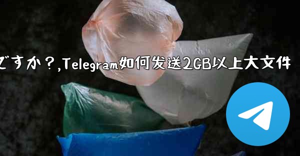 Telegram で 2GB を超える非常に大きなファイルを送信するにはどうすればよいですか？,Telegram如何发送2GB以上大文件