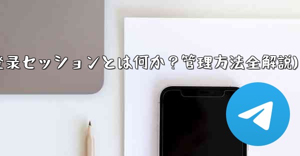 「Telegram ログイン セッション」とは何ですか？管理方法は？(Telegram登录セッションとは何か？管理方法全解説)