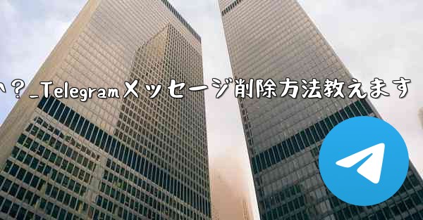 Telegramで送信したメッセージを削除するにはどうすればよいですか？_Telegramメッセージ削除方法教えます