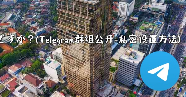 Telegram グループを公開または非公開にするにはどうすればよいですか？(Telegram群组公开-私密设置方法)