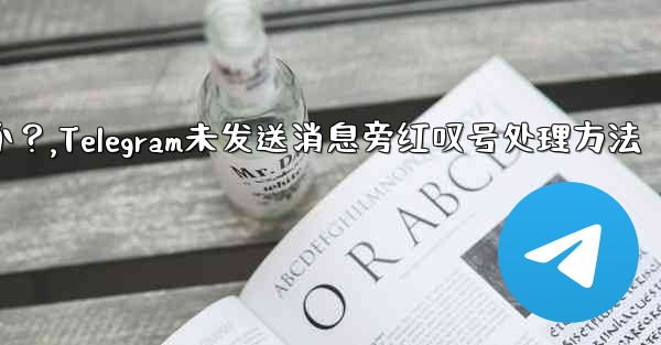 Telegram の「未送信」メッセージの横に赤い感嘆符がある場合はどうすればよいですか？,Telegram未发送消息旁红叹号处理方法