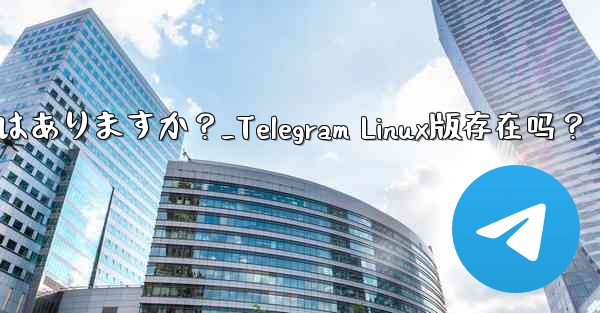 Telegram の Linux バージョンはありますか？_Telegram Linux版存在吗？