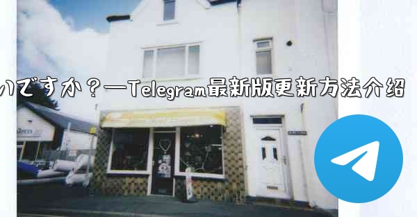 Telegram を最新バージョンに更新するにはどうすればよいですか？—Telegram最新版更新方法介绍