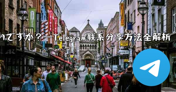 Telegram の連絡先を共有するにはどうすればよいですか？—Telegram联系分享方法全解析