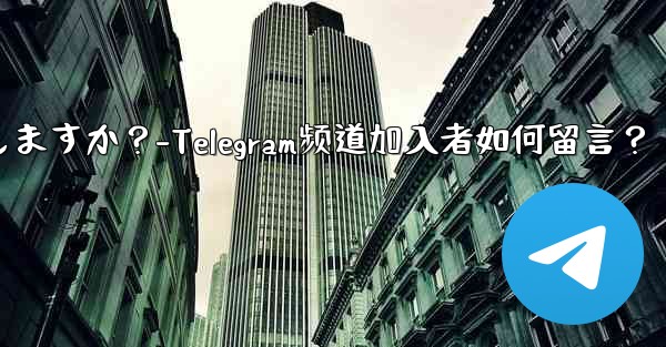 加入者は Telegram チャンネル メッセージにどのようにコメントしますか？-Telegram频道加入者如何留言？