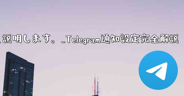 Telegramの通知設定について詳しく説明します。_Telegram通知設定完全解説