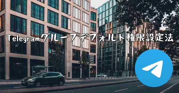 Telegram グループのデフォルトの権限 (メディアやリンクの送信の禁止など) を設定するにはどうすればよいですか？、Telegramグループデフォルト権限設定法