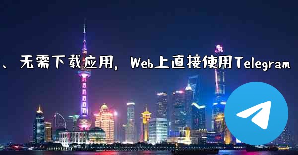 アプリをダウンロードせずに、Web 上で Telegram を直接使用できますか？、无需下载应用，Web上直接使用Telegram