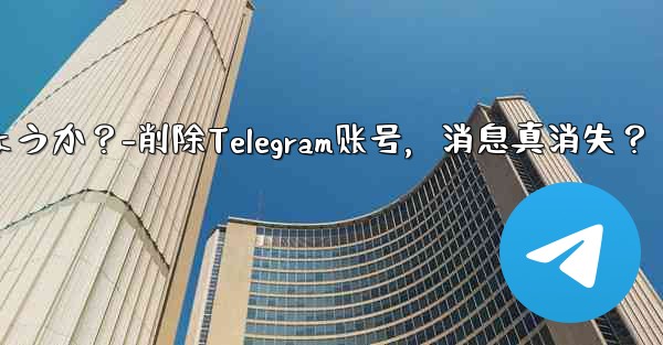 削除した Telegram アカウントからのすべてのメッセージは本当にサーバーから消えるのでしょうか？-削除Telegram账号，消息真消失？