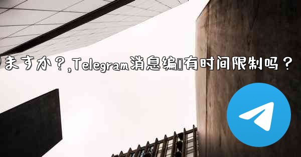 Telegram メッセージの編集に時間制限はありますか？,Telegram消息编辑有时间限制吗？