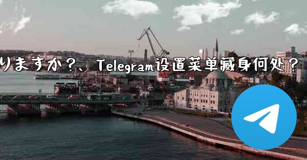 Telegram 設定メニューはどこにありますか？、Telegram设置菜单藏身何处？