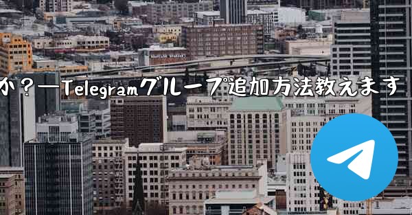 Telegram グループに私を追加できる人を設定するにはどうすればよいですか？—Telegramグループ追加方法教えます