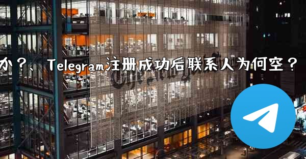 Telegram の登録が完了した後、連絡先リストが空になるのはなぜですか？、Telegram注册成功后联系人为何空？