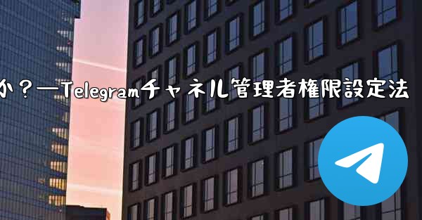 Telegram チャネル管理者にさまざまな権限レベルを設定するにはどうすればよいですか？—Telegramチャネル管理者権限設定法