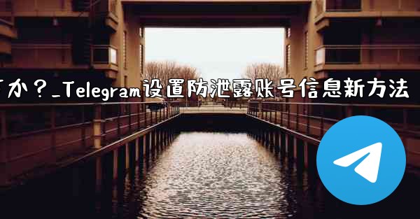 メッセージを転送するときに自分のアカウント情報が表示されないように Telegram を設定するにはどうすればよいですか？_Telegram设置防泄露账号信息新方法