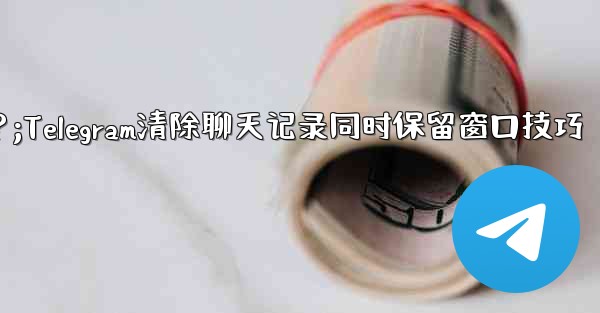 Telegram のチャット履歴全体をクリアし、チャット ウィンドウを保持する方法は？;Telegram清除聊天记录同时保留窗口技巧