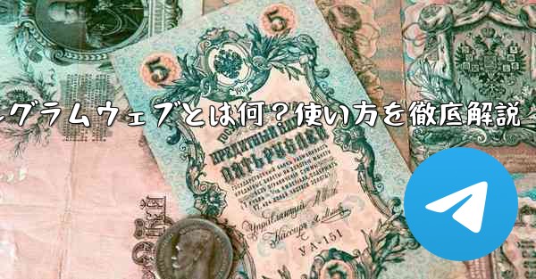 テレグラムウェブとは何ですか？使い方は？、テレグラムウェブとは何？使い方を徹底解説