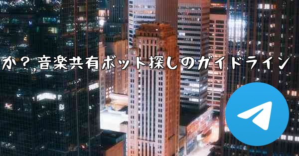 音楽共有用の Telegram ボットを見つけるにはどうすればよいですか？,音楽共有ボット探しのガイドライン