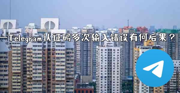 Telegram 認証コードを何度も間違えて入力するとどうなりますか？—Telegram认证码多次输入错误有何后果？