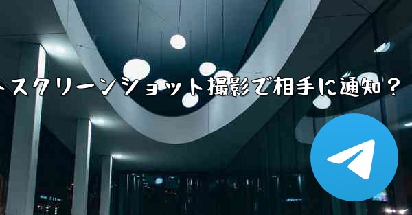 Telegram の秘密チャットのスクリーンショットを撮った場合、相手には通知が届きますか？_Telegram秘密チャットスクリーンショット撮影で相手に通知？