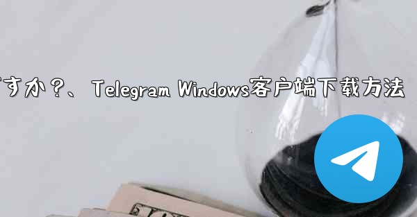 Telegram の Windows デスクトップ クライアントをダウンロードするにはどうすればよいですか？、Telegram Windows客户端下载方法