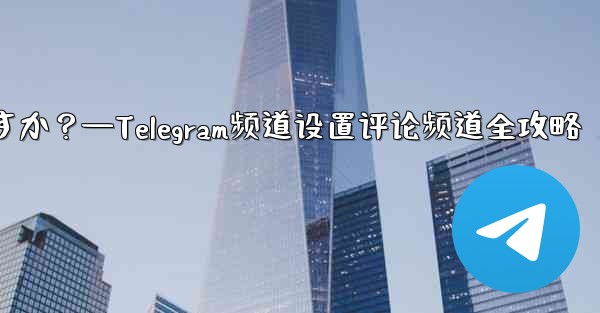 Telegram チャネルのコメント チャネルを設定するにはどうすればよいですか？—Telegram频道设置评论频道全攻略