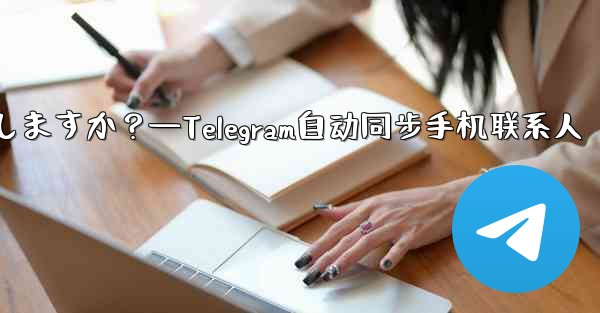 Telegram は携帯電話の連絡先を自動的に同期しますか？—Telegram自动同步手机联系人