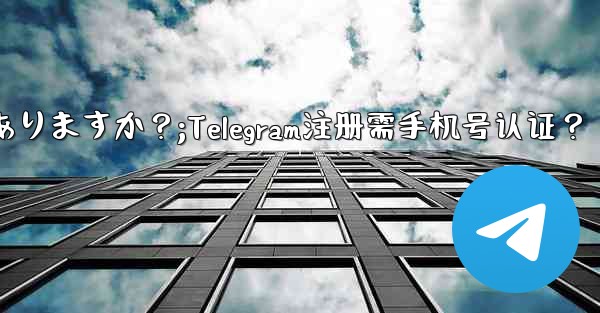 Telegramに登録するには携帯電話番号を認証する必要がありますか？;Telegram注册需手机号认证？