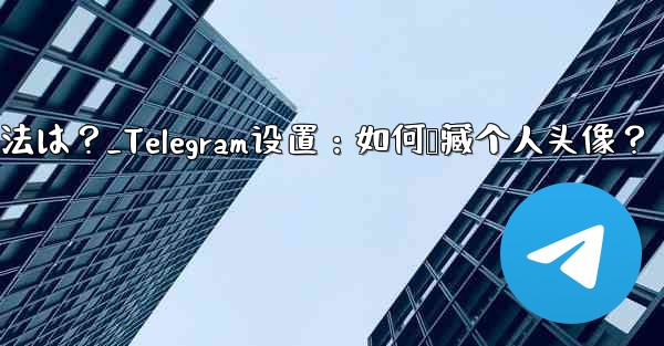 Telegram のプロフィール写真を非表示にする方法は？_Telegram设置：如何隐藏个人头像？